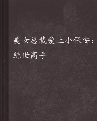 绝世高手小保安与美女总裁的倾城之恋，保镖与女总裁的浪漫传奇